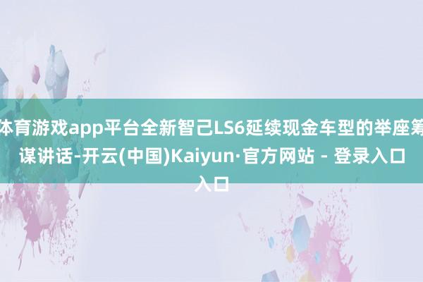 体育游戏app平台全新智己LS6延续现金车型的举座筹谋讲话-开云(中国)Kaiyun·官方网站 - 登录入口