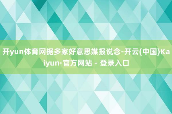 开yun体育网　　据多家好意思媒报说念-开云(中国)Kaiyun·官方网站 - 登录入口