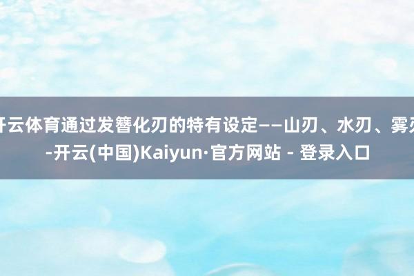 开云体育通过发簪化刃的特有设定——山刃、水刃、雾刃-开云(中国)Kaiyun·官方网站 - 登录入口