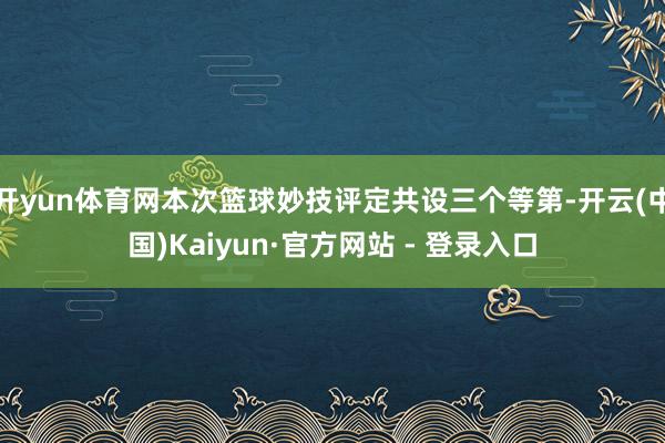 开yun体育网本次篮球妙技评定共设三个等第-开云(中国)Kaiyun·官方网站 - 登录入口