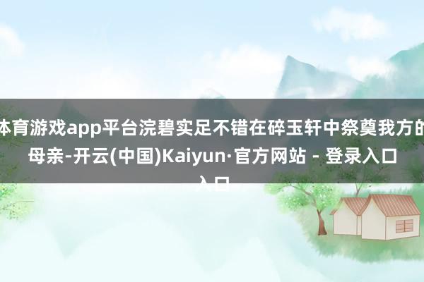 体育游戏app平台浣碧实足不错在碎玉轩中祭奠我方的母亲-开云(中国)Kaiyun·官方网站 - 登录入口
