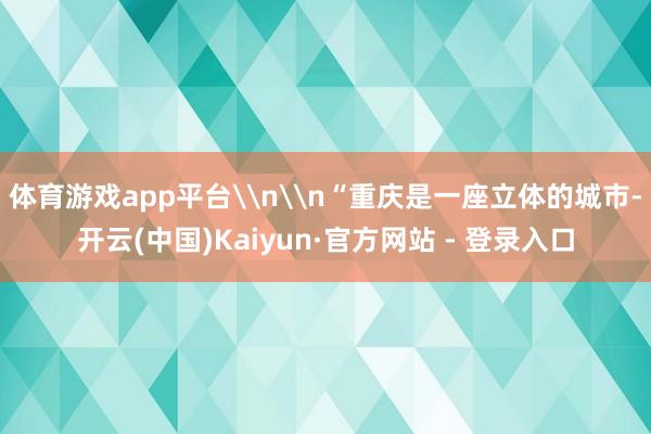 体育游戏app平台\n\n“重庆是一座立体的城市-开云(中国)Kaiyun·官方网站 - 登录入口