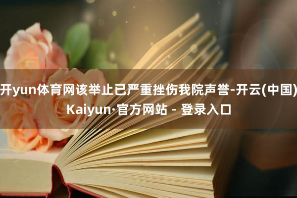 开yun体育网该举止已严重挫伤我院声誉-开云(中国)Kaiyun·官方网站 - 登录入口