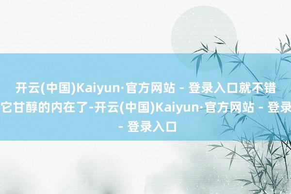 开云(中国)Kaiyun·官方网站 - 登录入口就不错试吃它甘醇的内在了-开云(中国)Kaiyun·官方网站 - 登录入口