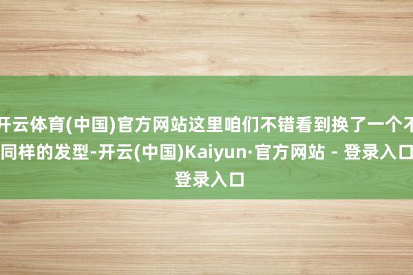 开云体育(中国)官方网站这里咱们不错看到换了一个不同样的发型-开云(中国)Kaiyun·官方网站 - 登录入口