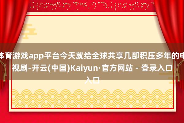 体育游戏app平台今天就给全球共享几部积压多年的电视剧-开云(中国)Kaiyun·官方网站 - 登录入口
