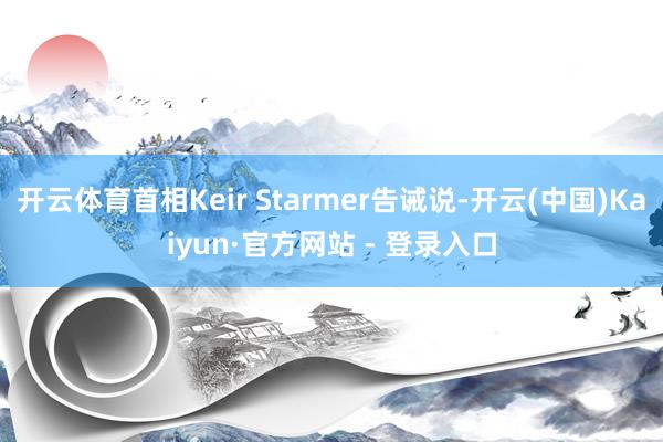 开云体育首相Keir Starmer告诫说-开云(中国)Kaiyun·官方网站 - 登录入口