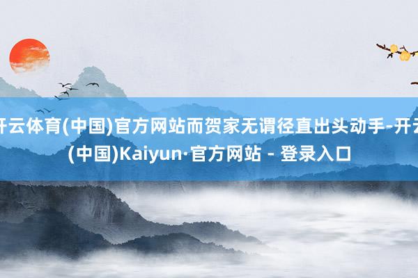 开云体育(中国)官方网站而贺家无谓径直出头动手-开云(中国)Kaiyun·官方网站 - 登录入口