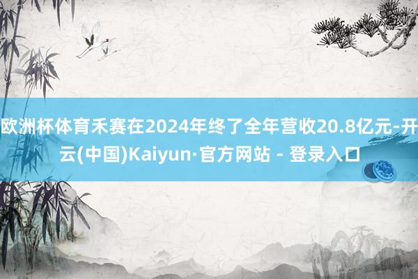 欧洲杯体育禾赛在2024年终了全年营收20.8亿元-开云(中国)Kaiyun·官方网站 - 登录入口