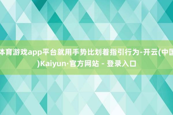 体育游戏app平台就用手势比划着指引行为-开云(中国)Kaiyun·官方网站 - 登录入口