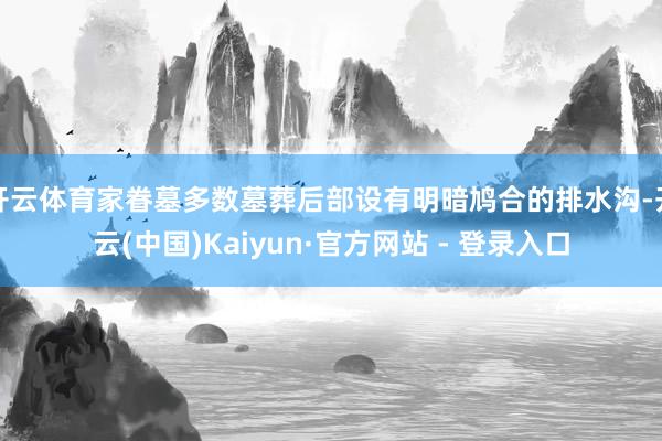 开云体育家眷墓多数墓葬后部设有明暗鸠合的排水沟-开云(中国)Kaiyun·官方网站 - 登录入口