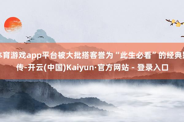 体育游戏app平台被大批搭客誉为“此生必看”的经典别传-开云(中国)Kaiyun·官方网站 - 登录入口