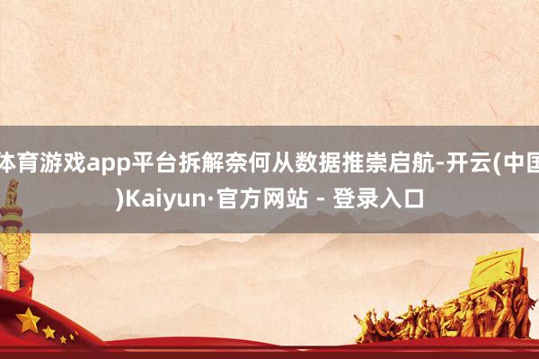 体育游戏app平台拆解奈何从数据推崇启航-开云(中国)Kaiyun·官方网站 - 登录入口