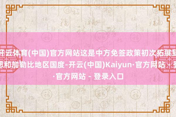开云体育(中国)官方网站这是中方免签政策初次拓展到拉好意思和加勒比地区国度-开云(中国)Kaiyun·官方网站 - 登录入口