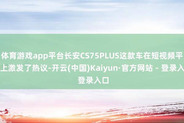 体育游戏app平台长安CS75PLUS这款车在短视频平台上激发了热议-开云(中国)Kaiyun·官方网站 - 登录入口