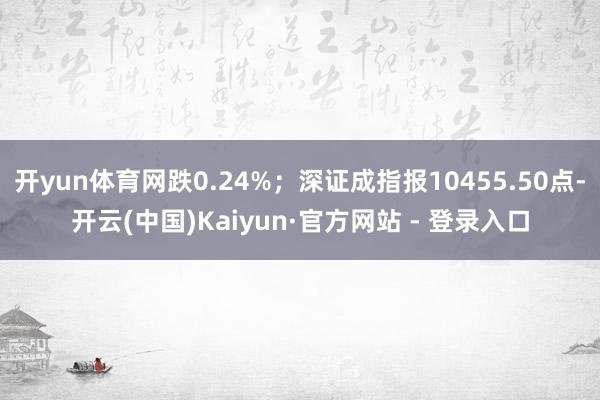 开yun体育网跌0.24%；深证成指报10455.50点-开云(中国)Kaiyun·官方网站 - 登录入口
