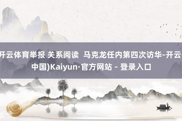 开云体育举报 关系阅读  马克龙任内第四次访华-开云(中国)Kaiyun·官方网站 - 登录入口