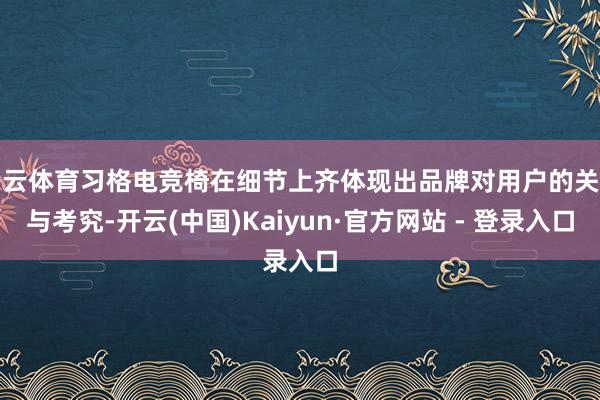 开云体育习格电竞椅在细节上齐体现出品牌对用户的关注与考究-开云(中国)Kaiyun·官方网站 - 登录入口
