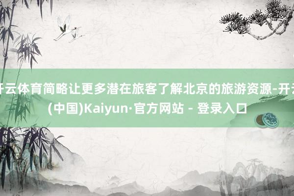 开云体育简略让更多潜在旅客了解北京的旅游资源-开云(中国)Kaiyun·官方网站 - 登录入口