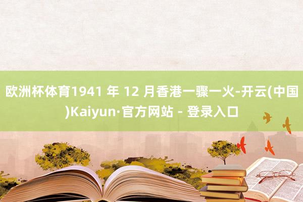 欧洲杯体育1941 年 12 月香港一骤一火-开云(中国)Kaiyun·官方网站 - 登录入口