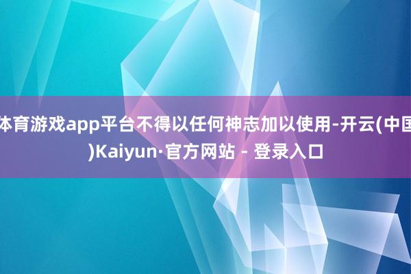 体育游戏app平台不得以任何神志加以使用-开云(中国)Kaiyun·官方网站 - 登录入口