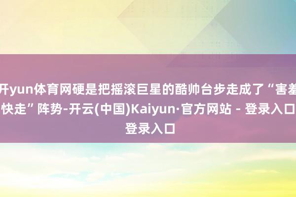 开yun体育网硬是把摇滚巨星的酷帅台步走成了“害羞快走”阵势-开云(中国)Kaiyun·官方网站 - 登录入口
