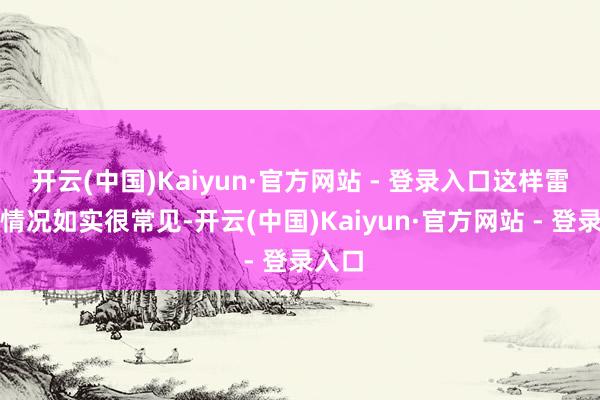 开云(中国)Kaiyun·官方网站 - 登录入口这样雷同的情况如实很常见-开云(中国)Kaiyun·官方网站 - 登录入口
