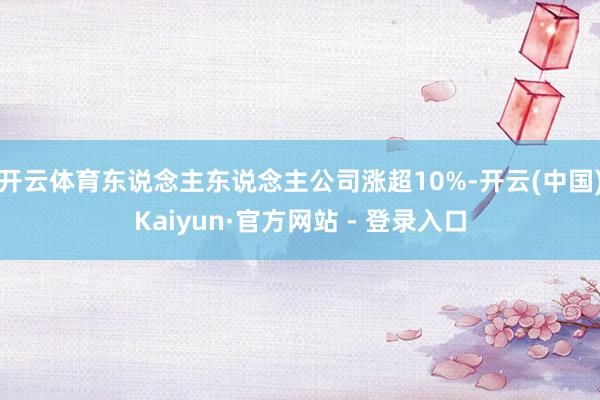 开云体育东说念主东说念主公司涨超10%-开云(中国)Kaiyun·官方网站 - 登录入口