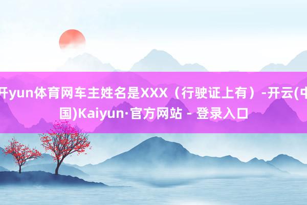开yun体育网车主姓名是XXX(行驶证上有)-开云(中国)Kaiyun·官方网站 - 登录入口