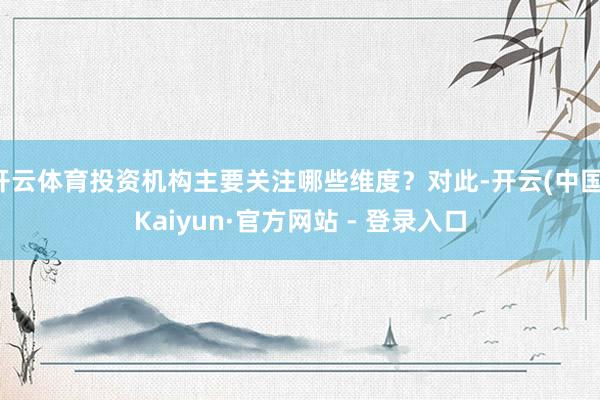 开云体育投资机构主要关注哪些维度?对此-开云(中国)Kaiyun·官方网站 - 登录入口
