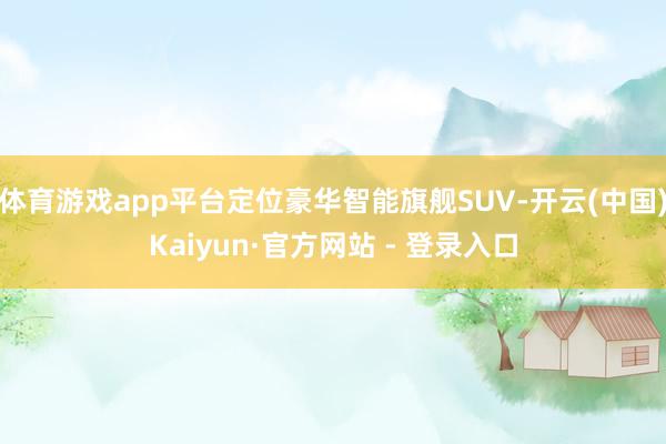 体育游戏app平台定位豪华智能旗舰SUV-开云(中国)Kaiyun·官方网站 - 登录入口