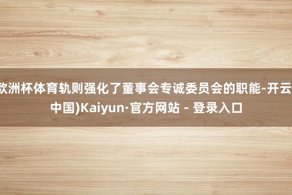 欧洲杯体育轨则强化了董事会专诚委员会的职能-开云(中国)Kaiyun·官方网站 - 登录入口
