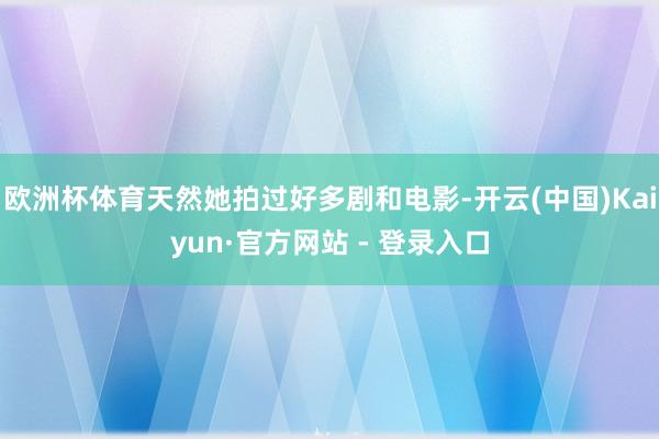 欧洲杯体育天然她拍过好多剧和电影-开云(中国)Kaiyun·官方网站 - 登录入口
