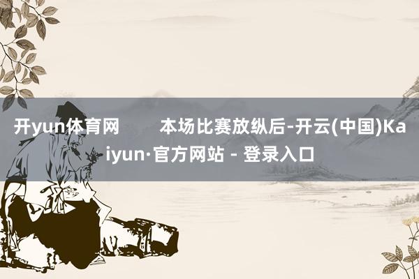 开yun体育网        本场比赛放纵后-开云(中国)Kaiyun·官方网站 - 登录入口