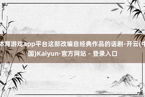 体育游戏app平台这部改编自经典作品的话剧-开云(中国)Kaiyun·官方网站 - 登录入口