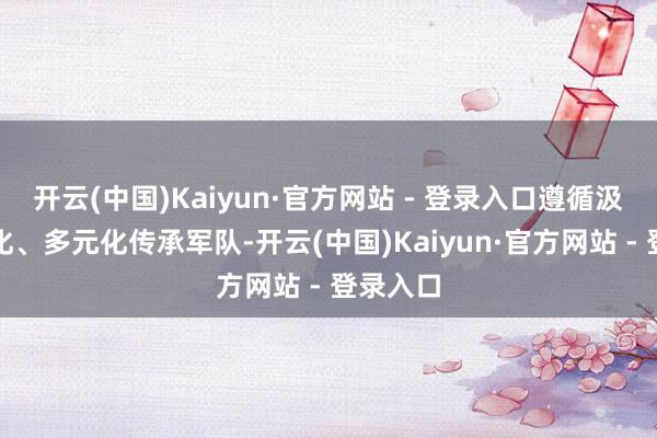 开云(中国)Kaiyun·官方网站 - 登录入口遵循汲引年青化、多元化传承军队-开云(中国)Kaiyun·官方网站 - 登录入口