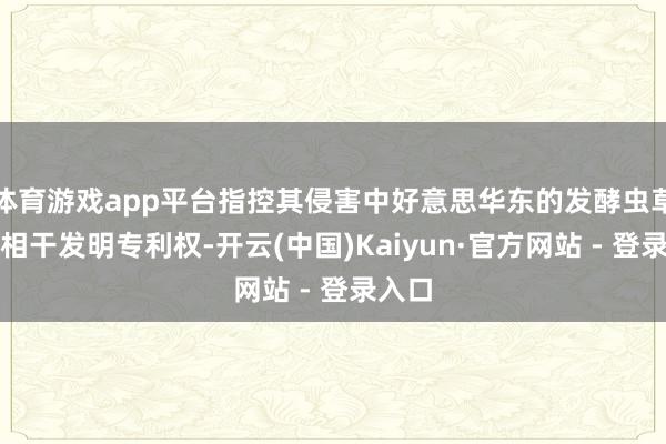 体育游戏app平台指控其侵害中好意思华东的发酵虫草菌粉相干发明专利权-开云(中国)Kaiyun·官方网站 - 登录入口
