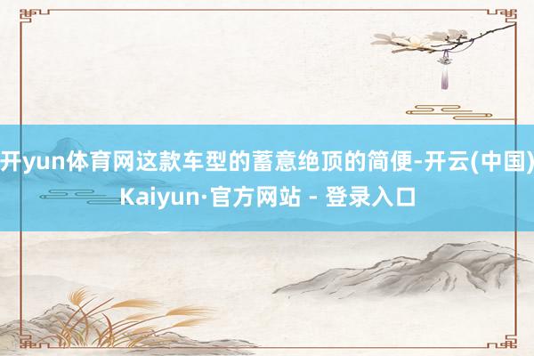 开yun体育网这款车型的蓄意绝顶的简便-开云(中国)Kaiyun·官方网站 - 登录入口