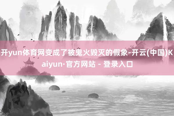 开yun体育网变成了被鬼火毁灭的假象-开云(中国)Kaiyun·官方网站 - 登录入口