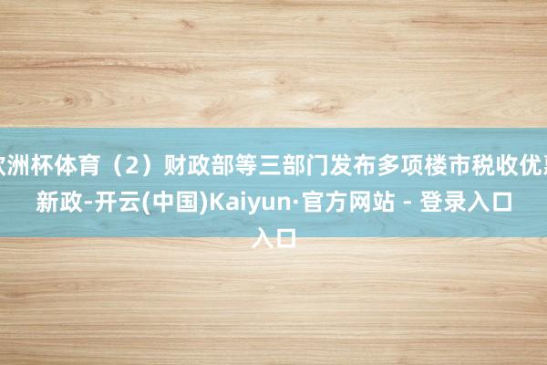 欧洲杯体育（2）财政部等三部门发布多项楼市税收优惠新政-开云(中国)Kaiyun·官方网站 - 登录入口