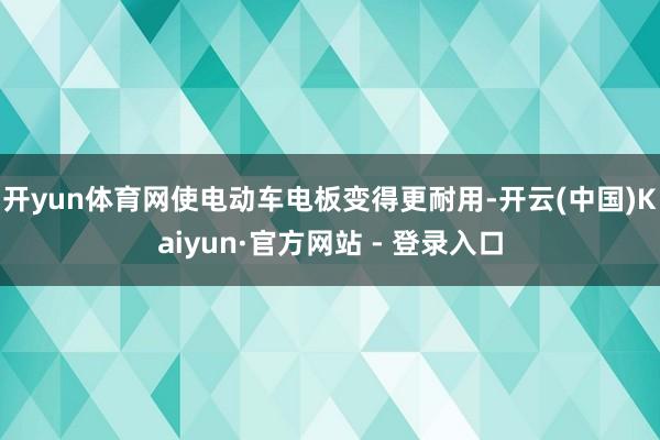 开yun体育网使电动车电板变得更耐用-开云(中国)Kaiyun·官方网站 - 登录入口