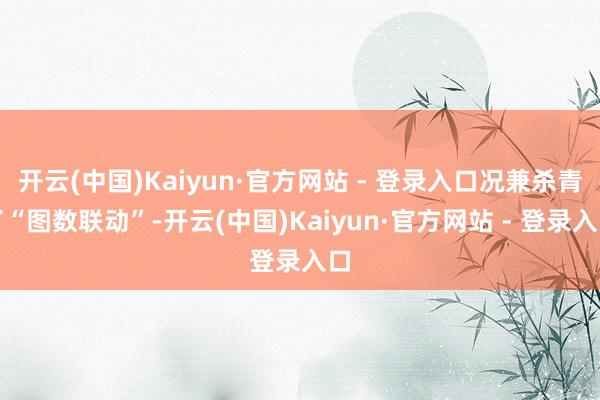 开云(中国)Kaiyun·官方网站 - 登录入口况兼杀青了“图数联动”-开云(中国)Kaiyun·官方网站 - 登录入口