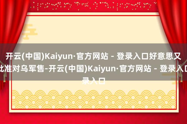 开云(中国)Kaiyun·官方网站 - 登录入口好意思又批准对乌军售-开云(中国)Kaiyun·官方网站 - 登录入口
