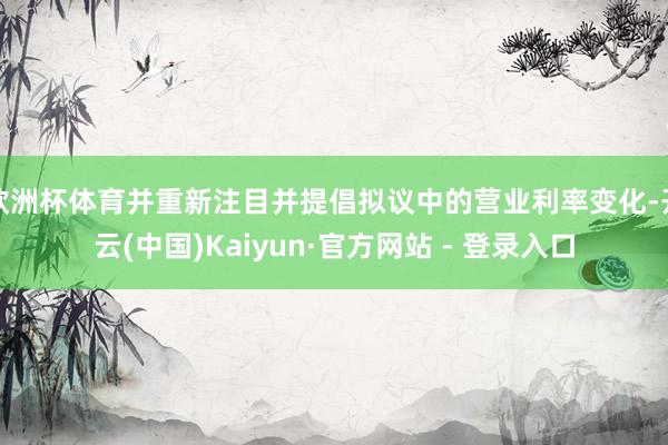 欧洲杯体育并重新注目并提倡拟议中的营业利率变化-开云(中国)Kaiyun·官方网站 - 登录入口