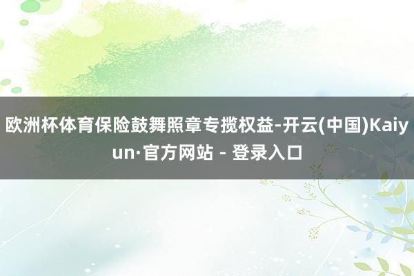 欧洲杯体育保险鼓舞照章专揽权益-开云(中国)Kaiyun·官方网站 - 登录入口