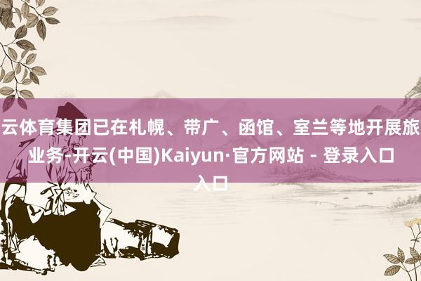 开云体育集团已在札幌、带广、函馆、室兰等地开展旅舍业务-开云(中国)Kaiyun·官方网站 - 登录入口