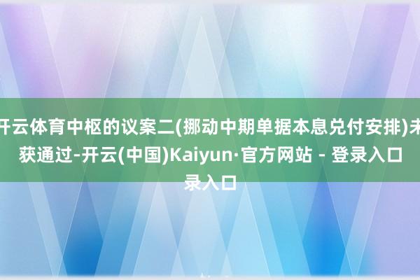 开云体育中枢的议案二(挪动中期单据本息兑付安排)未获通过-开云(中国)Kaiyun·官方网站 - 登录入口
