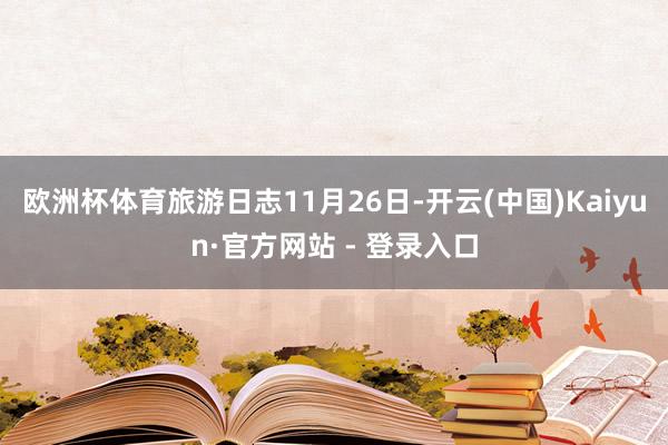 欧洲杯体育旅游日志11月26日-开云(中国)Kaiyun·官方网站 - 登录入口