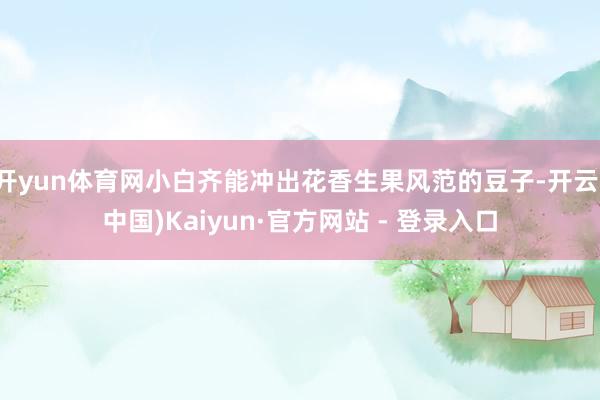 开yun体育网小白齐能冲出花香生果风范的豆子-开云(中国)Kaiyun·官方网站 - 登录入口
