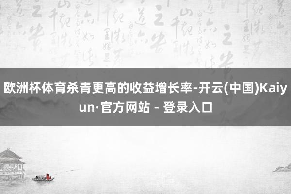 欧洲杯体育杀青更高的收益增长率-开云(中国)Kaiyun·官方网站 - 登录入口